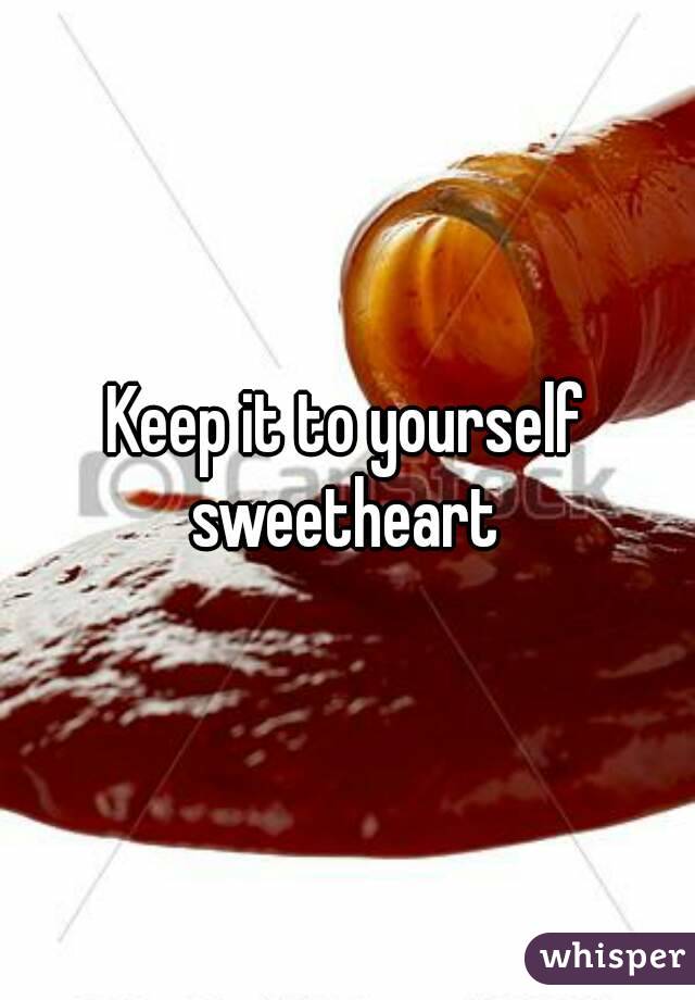 Keep it to yourself sweetheart 