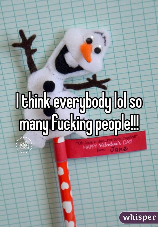 I think everybody lol so many fucking people!!! 