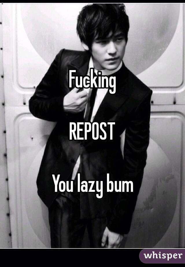 Fucking 

REPOST

You lazy bum