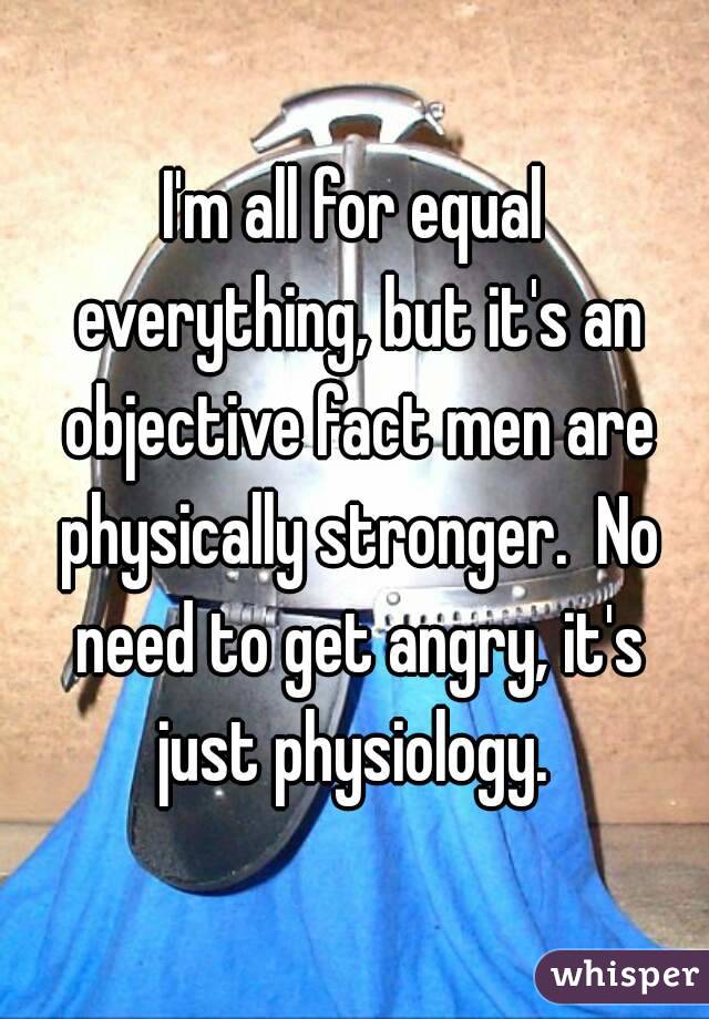 I'm all for equal everything, but it's an objective fact men are physically stronger.  No need to get angry, it's just physiology. 