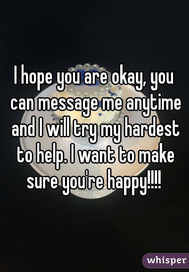 I hope you are okay, you can message me anytime and I will try my hardest to help. I want to make sure you're happy!!!! 