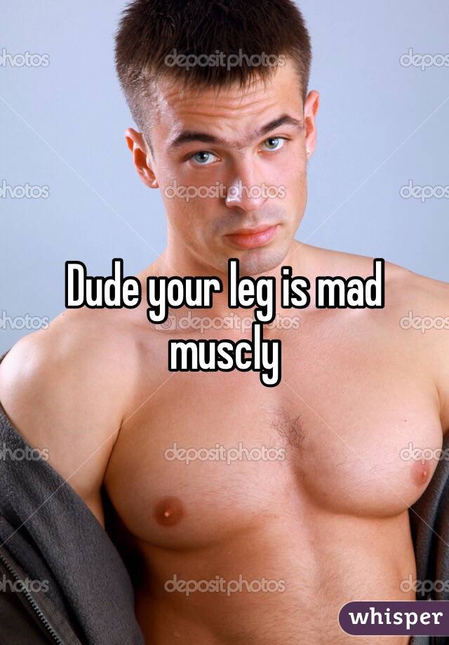 Dude your leg is mad muscly 