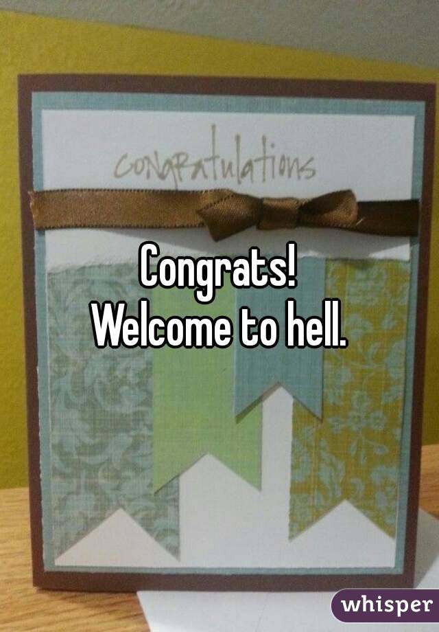 Congrats!
Welcome to hell.