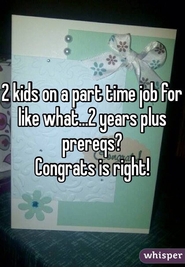 2 kids on a part time job for like what...2 years plus prereqs?  
Congrats is right!