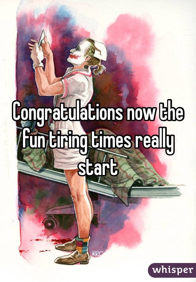 Congratulations now the fun tiring times really start