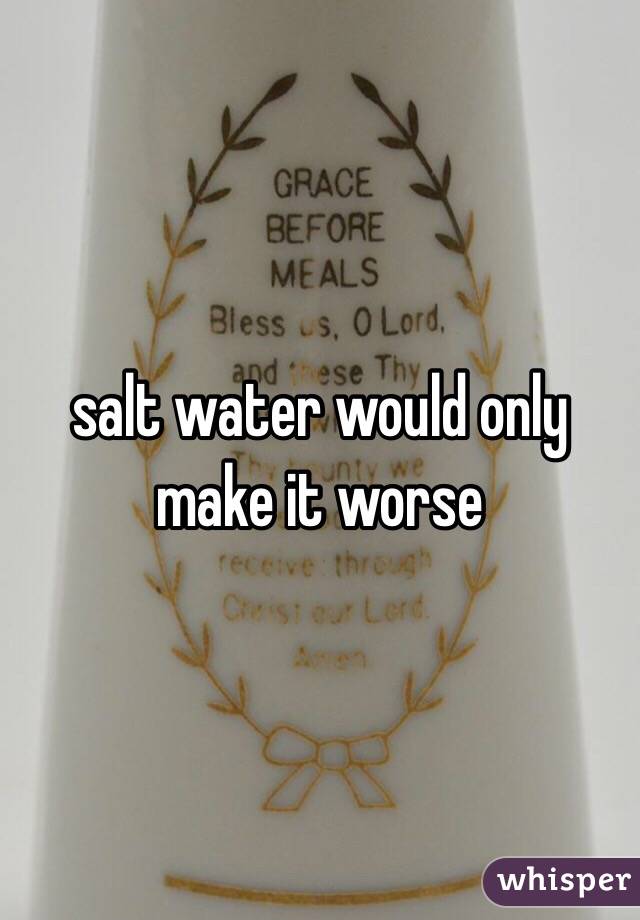 salt water would only make it worse
