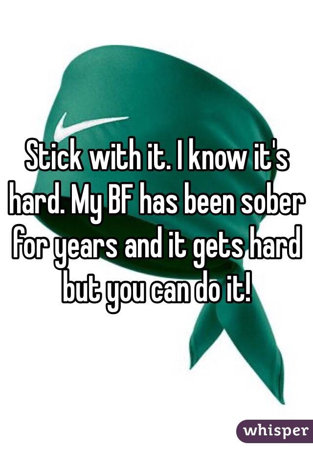 Stick with it. I know it's hard. My BF has been sober for years and it gets hard but you can do it!
