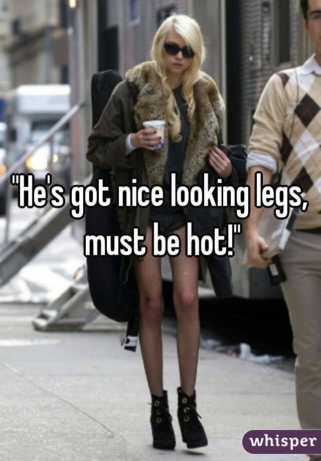 "He's got nice looking legs, must be hot!"