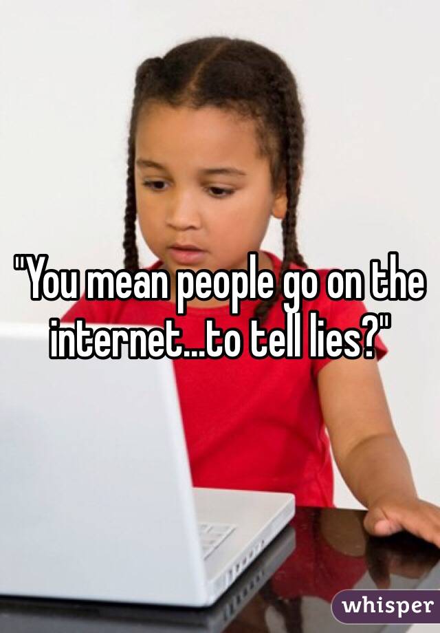 "You mean people go on the internet...to tell lies?"