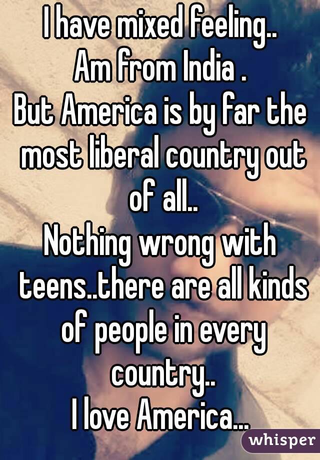 I have mixed feeling..
Am from India .
But America is by far the most liberal country out of all..
Nothing wrong with teens..there are all kinds of people in every country..
I love America...
