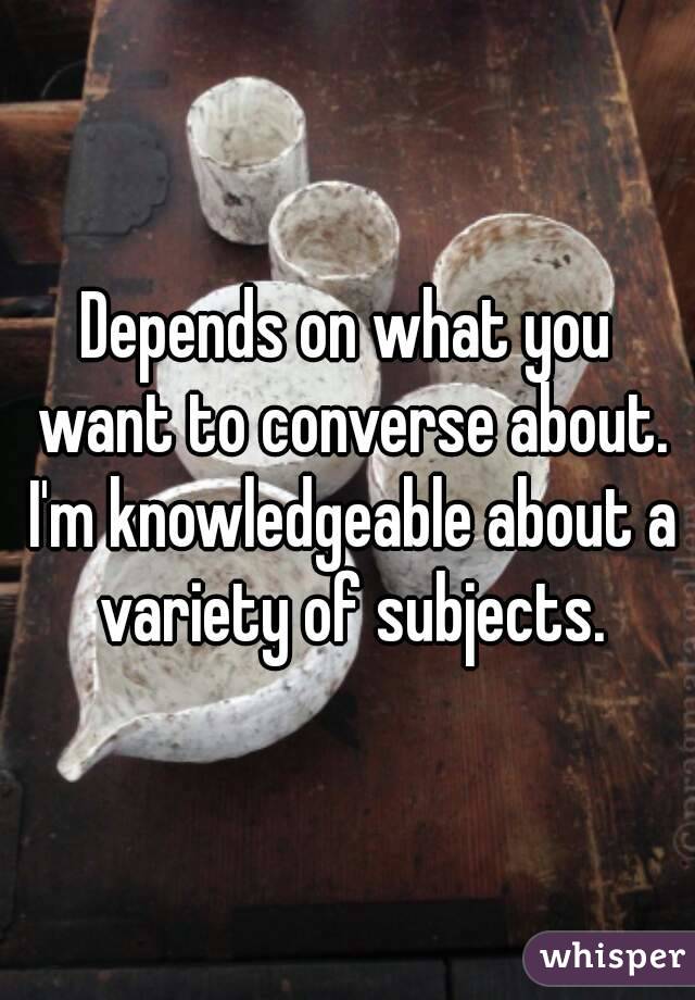 Depends on what you want to converse about. I'm knowledgeable about a variety of subjects.
