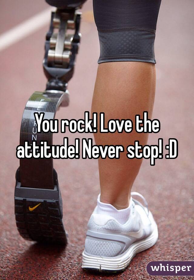 You rock! Love the attitude! Never stop! :D