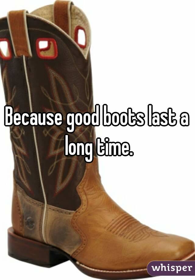 Because good boots last a long time.