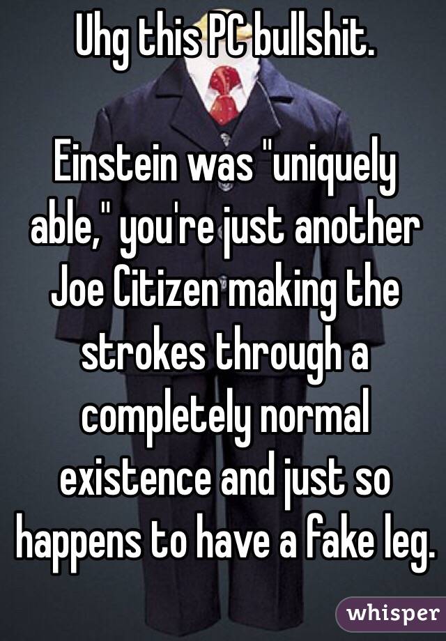 Uhg this PC bullshit. 

Einstein was "uniquely able," you're just another Joe Citizen making the strokes through a completely normal existence and just so happens to have a fake leg. 