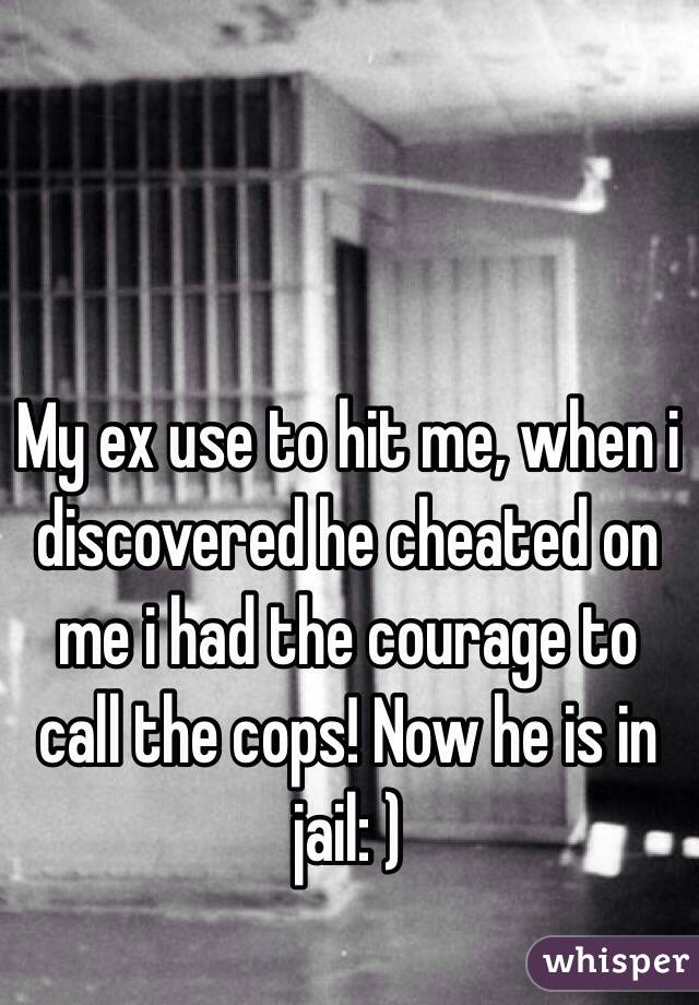 My ex use to hit me, when i discovered he cheated on me i had the courage to call the cops! Now he is in jail: )