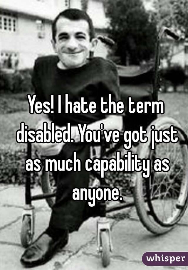 Yes! I hate the term disabled. You've got just as much capability as anyone.