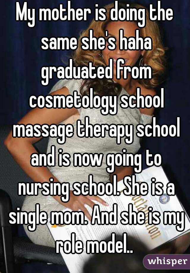 My mother is doing the same she's haha graduated from cosmetology school massage therapy school and is now going to nursing school. She is a single mom. And she is my role model.. 