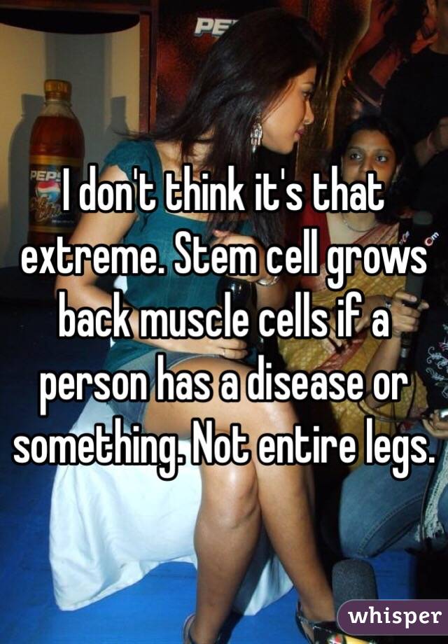 I don't think it's that extreme. Stem cell grows back muscle cells if a person has a disease or something. Not entire legs.