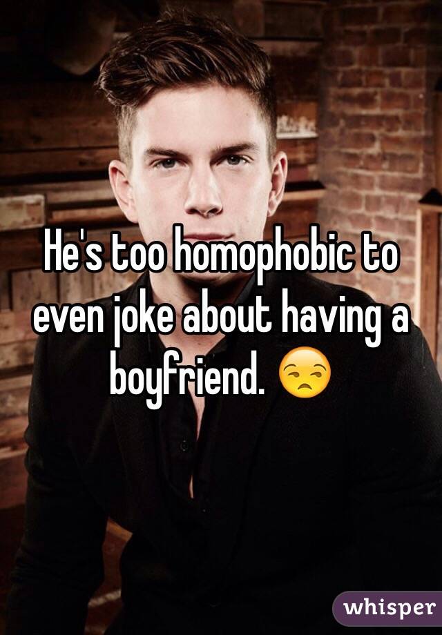 He's too homophobic to even joke about having a boyfriend. 😒