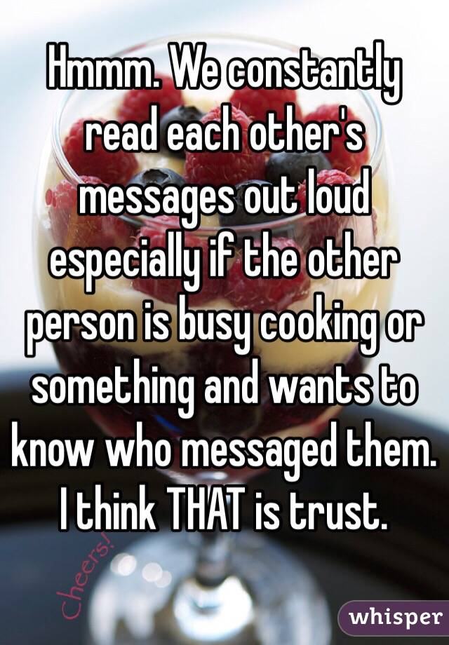 Hmmm. We constantly read each other's messages out loud especially if the other person is busy cooking or something and wants to know who messaged them. I think THAT is trust. 