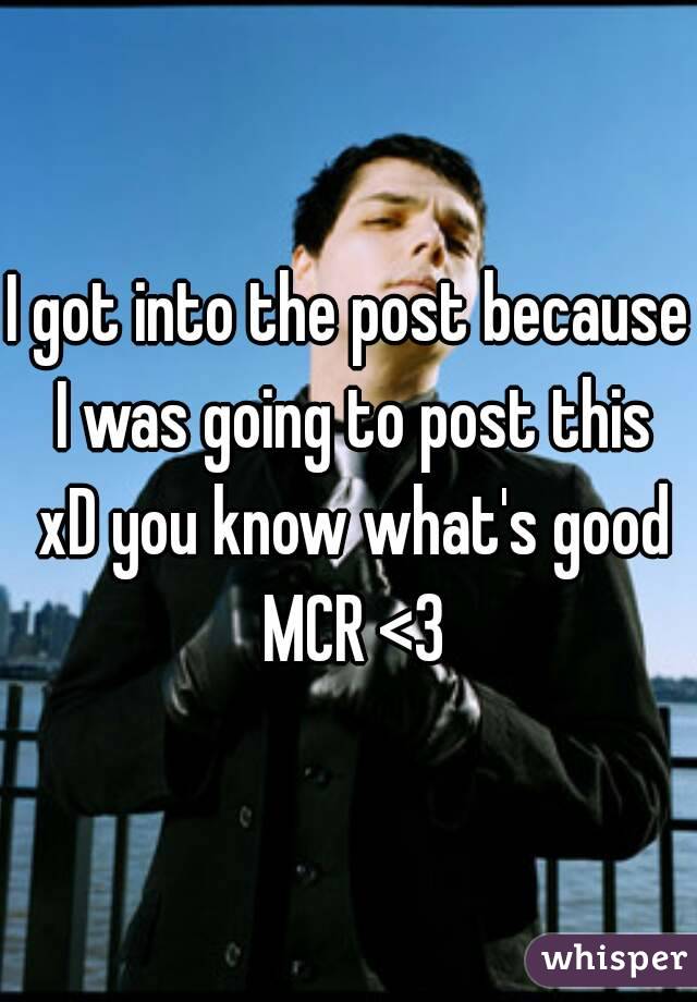 I got into the post because I was going to post this xD you know what's good MCR <3