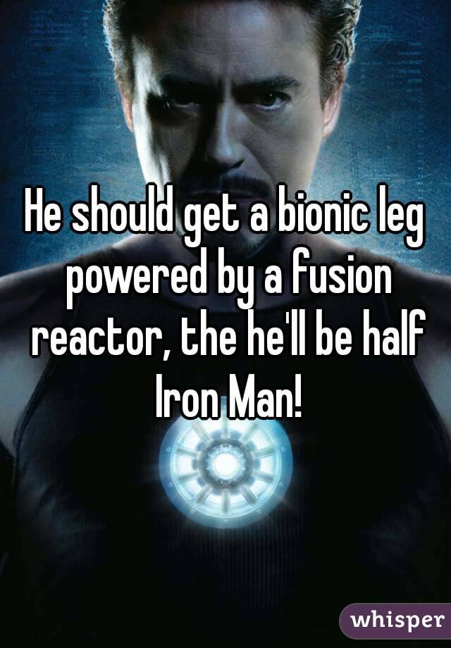 He should get a bionic leg powered by a fusion reactor, the he'll be half Iron Man!