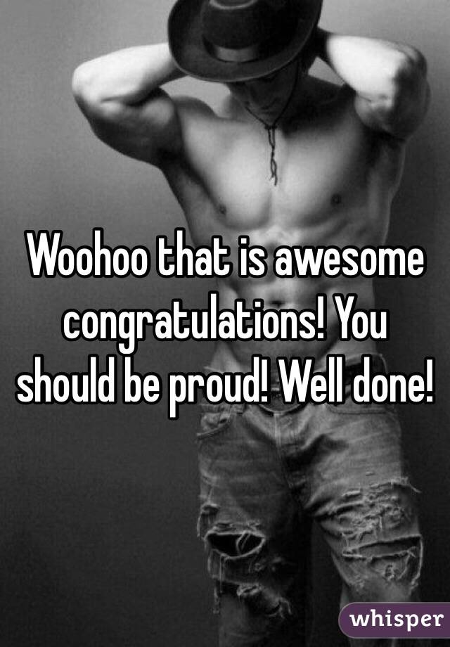 Woohoo that is awesome congratulations! You should be proud! Well done! 