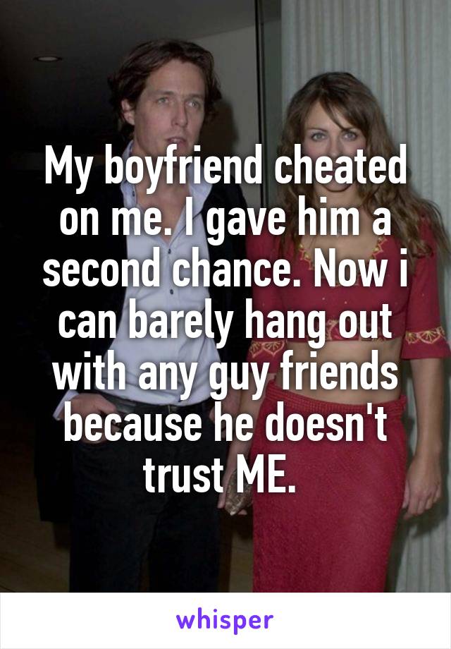 My boyfriend cheated on me. I gave him a second chance. Now i can barely hang out with any guy friends because he doesn't trust ME. 