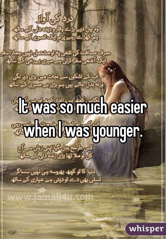 It was so much easier when I was younger.