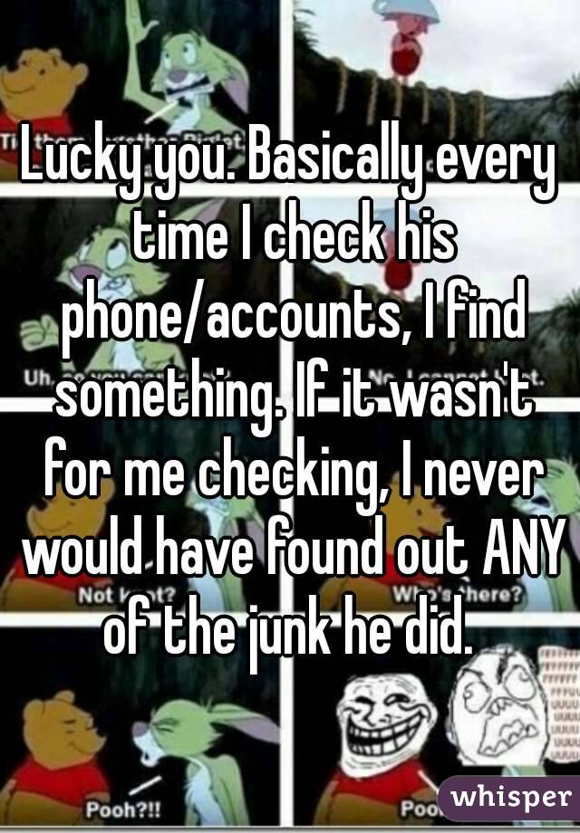 Lucky you. Basically every time I check his phone/accounts, I find something. If it wasn't for me checking, I never would have found out ANY of the junk he did. 