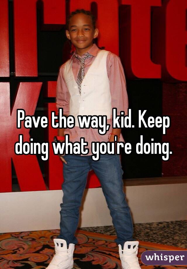 Pave the way, kid. Keep doing what you're doing.