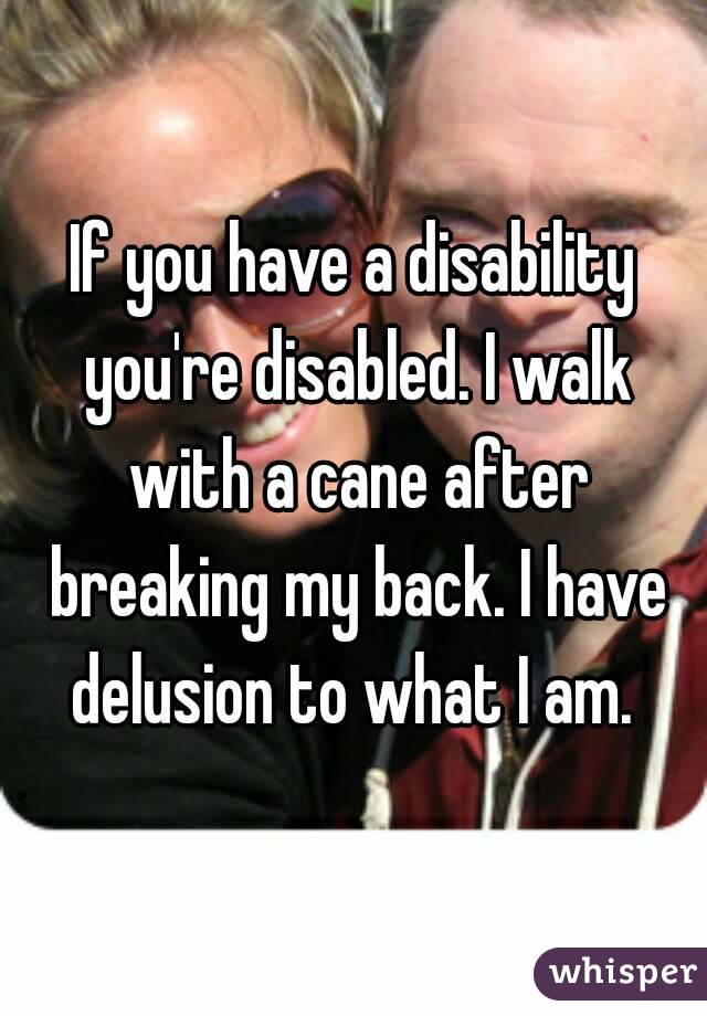 If you have a disability you're disabled. I walk with a cane after breaking my back. I have delusion to what I am. 