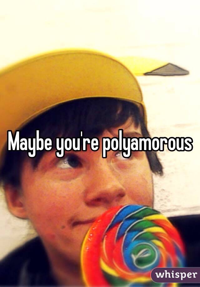 Maybe you're polyamorous 