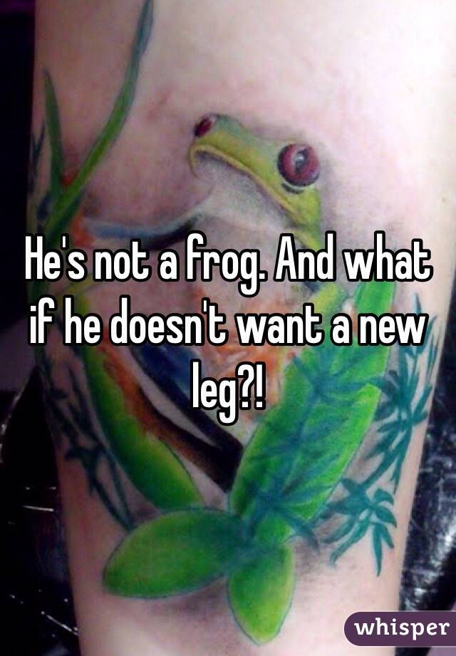 He's not a frog. And what if he doesn't want a new leg?!