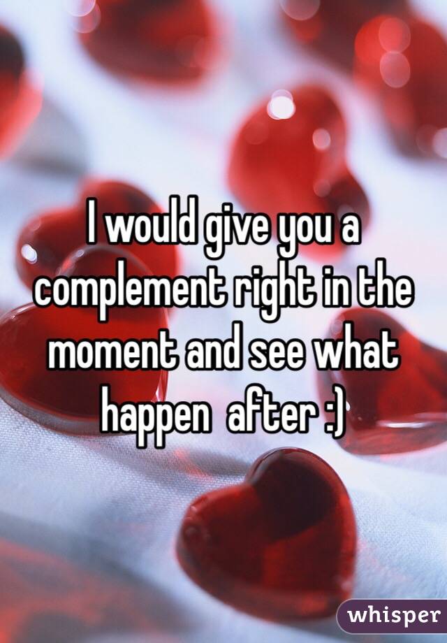 I would give you a complement right in the moment and see what happen  after :)