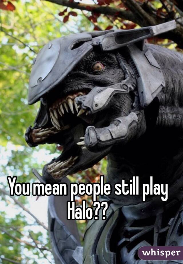 You mean people still play Halo??