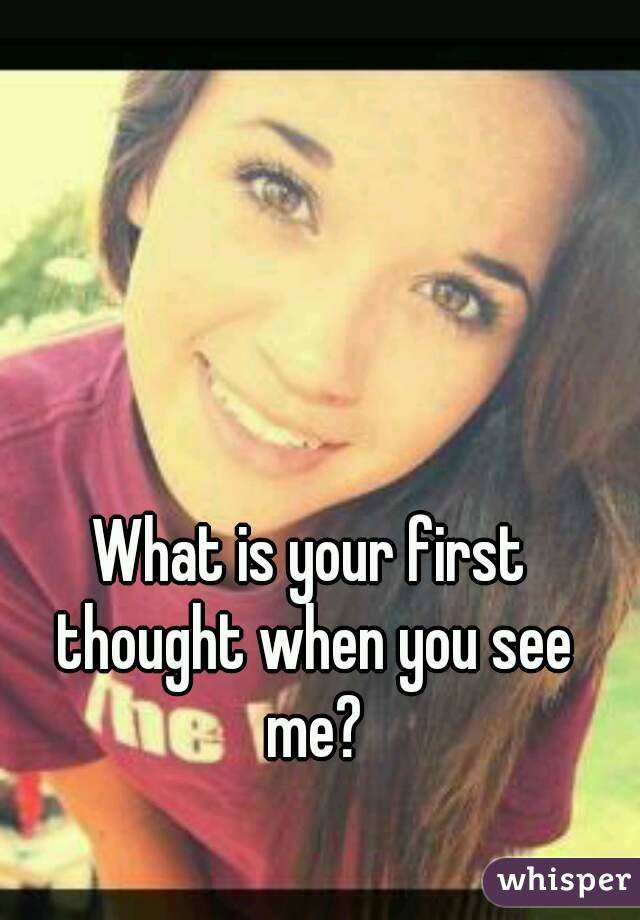 What is your first thought when you see me?
