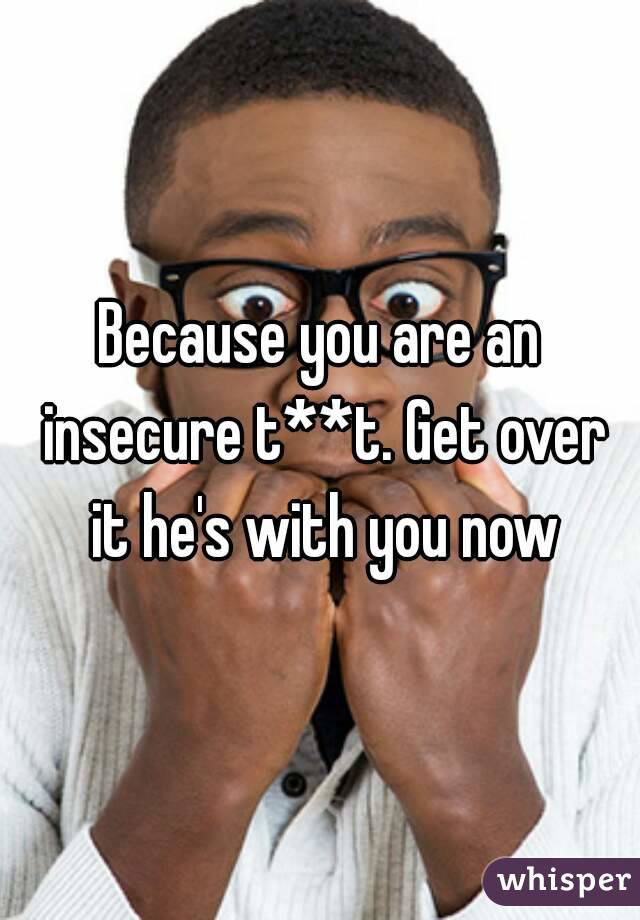 Because you are an insecure t**t. Get over it he's with you now