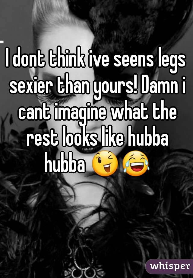 I dont think ive seens legs sexier than yours! Damn i cant imagine what the rest looks like hubba hubba 😉😂