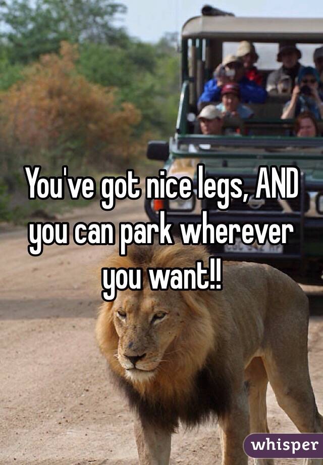 You've got nice legs, AND you can park wherever you want!!