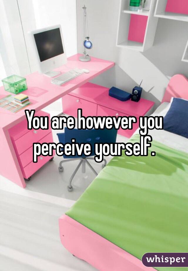 You are however you perceive yourself. 