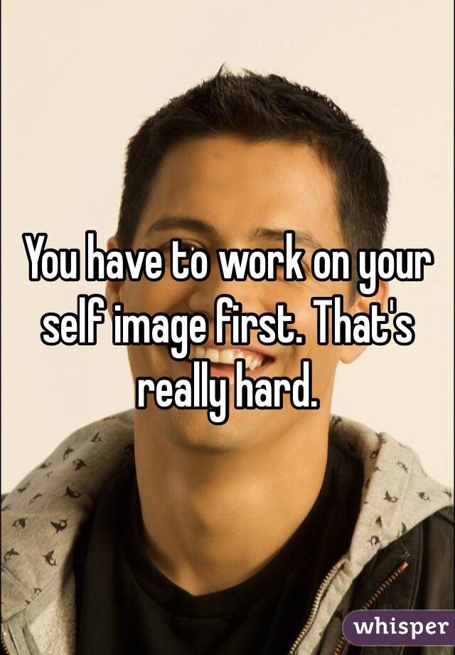 You have to work on your self image first. That's really hard. 