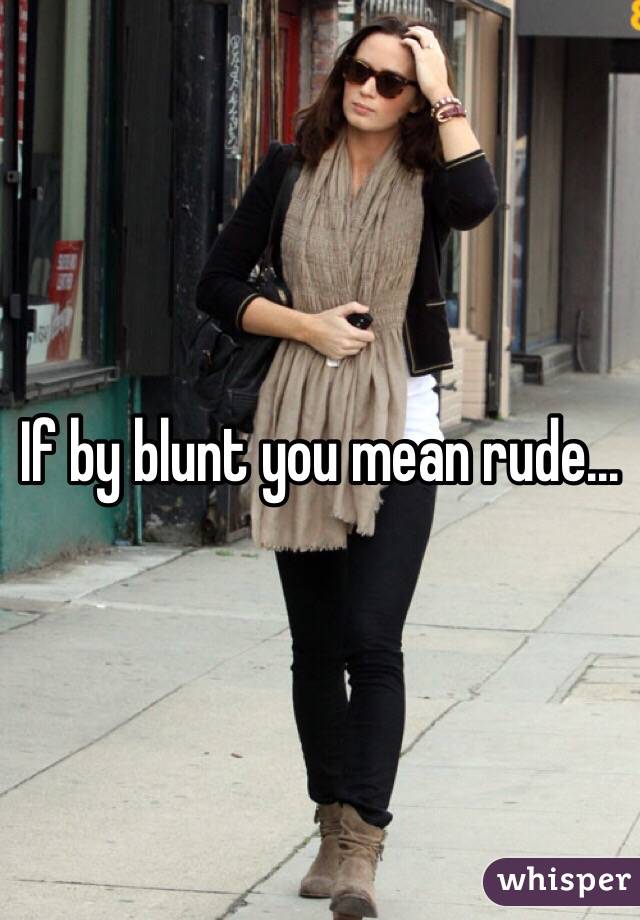 If by blunt you mean rude...