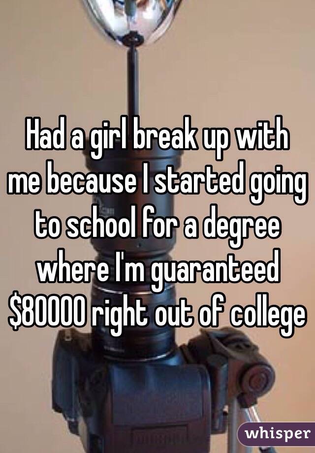 Had a girl break up with me because I started going to school for a degree where I'm guaranteed $80000 right out of college 