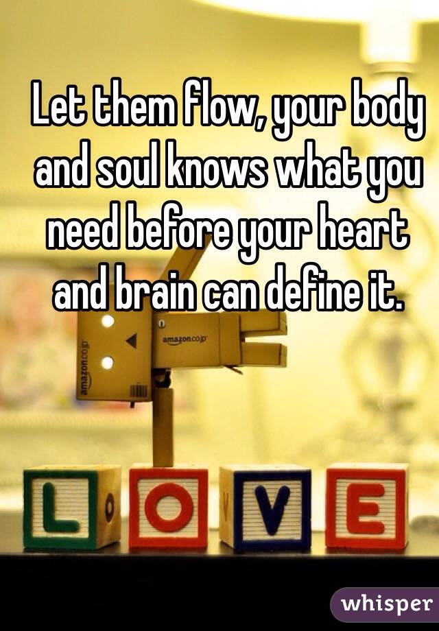 Let them flow, your body and soul knows what you need before your heart and brain can define it. 