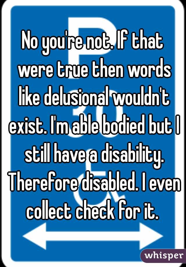 No you're not. If that were true then words like delusional wouldn't exist. I'm able bodied but I still have a disability. Therefore disabled. I even collect check for it. 