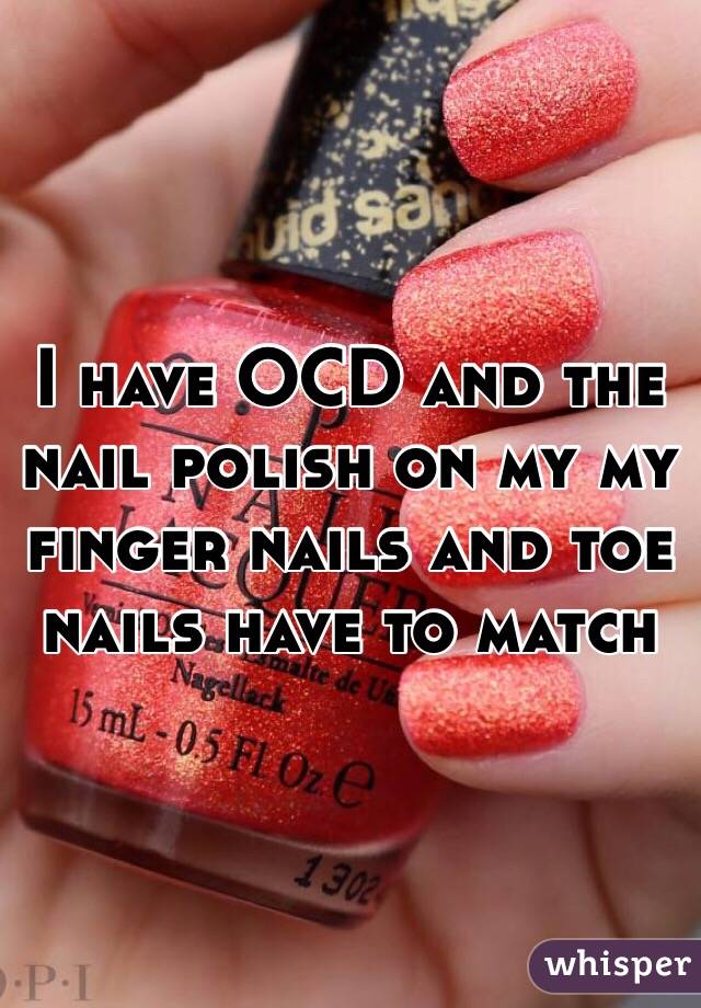 I have OCD and the nail polish on my my finger nails and toe nails have to match 