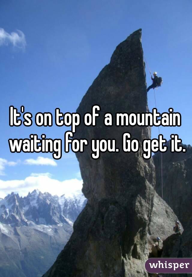 It's on top of a mountain waiting for you. Go get it.