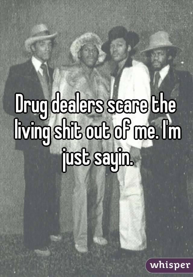 Drug dealers scare the living shit out of me. I'm just sayin.