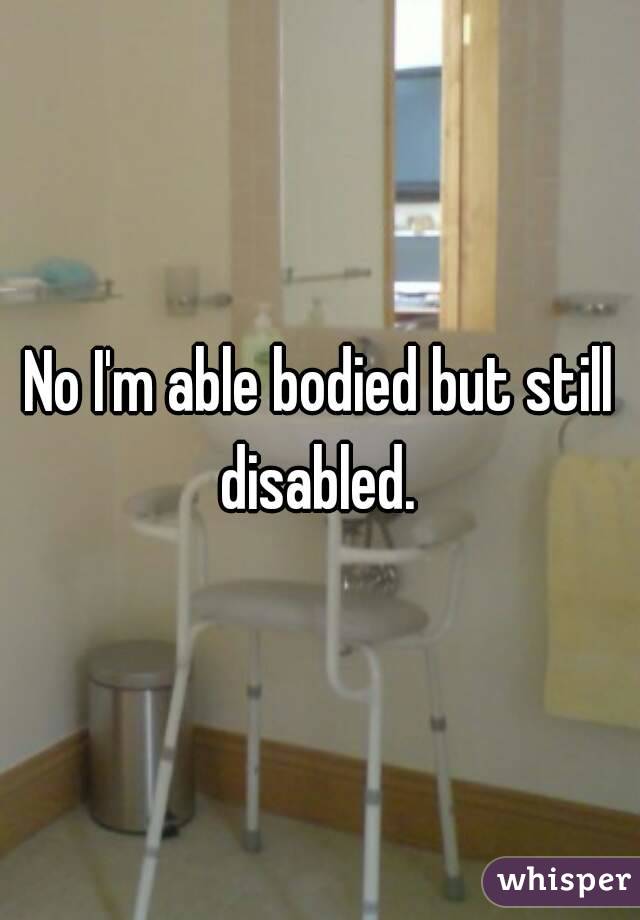 No I'm able bodied but still disabled. 